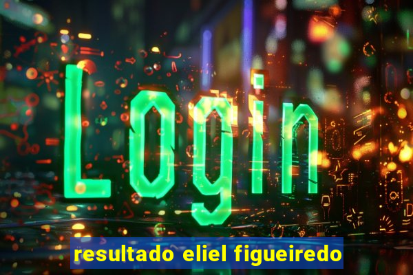 resultado eliel figueiredo