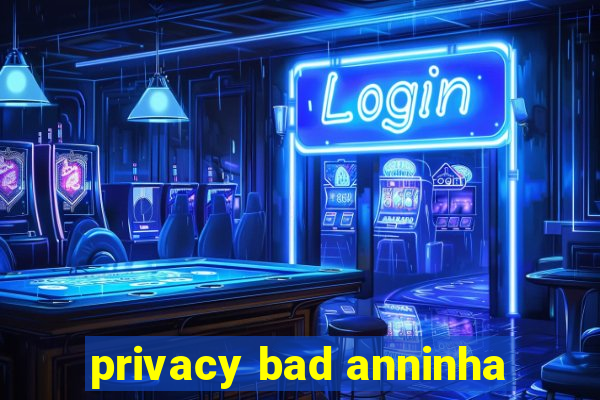 privacy bad anninha