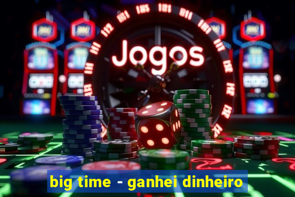 big time - ganhei dinheiro