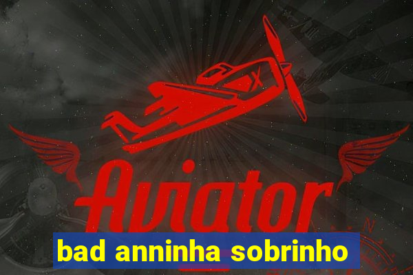 bad anninha sobrinho